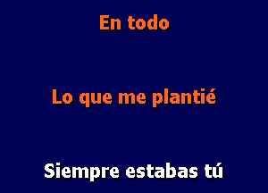 En todo

Lo que me plantiti.

Siempre estabas tt'l
