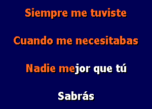 Siempre me tuviste

Cuando me necesitabas

Nadie mejor que tt'l

Sabras