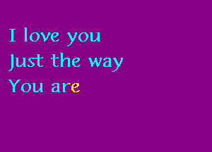 I love you
Just the way

You are