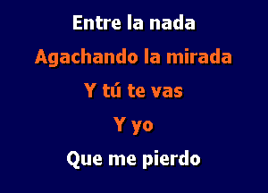 Entre la nada
Agachando la mirada
Y tl'l te vas

Yyo

Que me pierdo