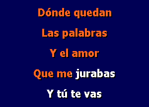 D6nde quedan
Las palabras

Y el amor

Que me jurabas

Y tti te vas