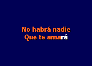 No habra nadie

Que te amarz'a