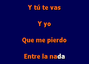 Y tli te vas

Yyo

Que me pierdo

Entre la nada