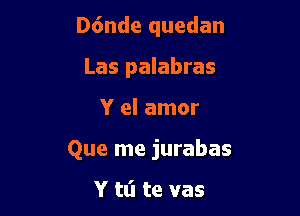 D6nde quedan
Las palabras

Y el amor

Que me jurabas

Y tti te vas
