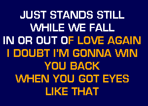 JUST STANDS STILL
WHILE WE FALL
IN OR OUT OF LOVE AGAIN
I DOUBT I'M GONNA WIN
YOU BACK
WHEN YOU GOT EYES
LIKE THAT