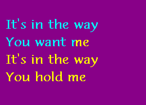 It's in the way
You want me

It's in the way
You hold me