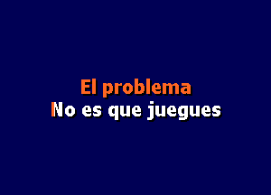 El problema

No es que juegues