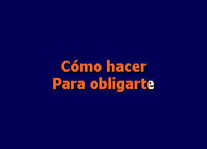 C6mo hacer

Para obligarte