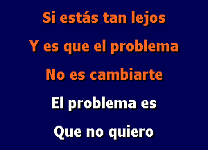 Si esta'as tan lejos

Y es que el problema
No es cambiarte

El problema es

Que no quiero