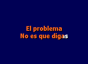 El problema

No es que digas