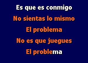 Es que es conmigo

No sientas lo mismo
El problema
No es que juegues

El problema