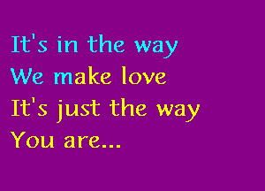 It's in the way
We make love

It's just the way
You are...