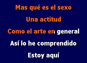 Mas quti es el sexo
Una actitud

Como el arte en general

Asi lo he comprendido

Estoy aqul'