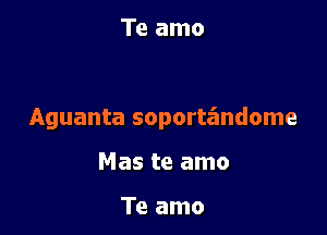 Te amo

Aguanta soportandome

Mas te amo

Te amo