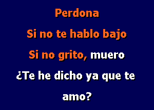 Perdona
Si no te hablo bajo

Si no grito, muero

aTe he dicho ya que te

amo?
