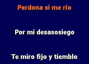 Perdona si me rio

Por mi desasosiego

Te miro fle y tiemblo
