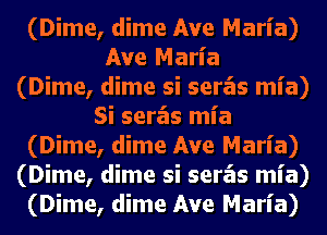 (Dime, dime Ave Maria)
Ave Maria
(Dime, dime si seras mia)
Si seras mia
(Dime, dime Ave Maria)
(Dime, dime si seras mia)
(Dime, dime Ave Maria)