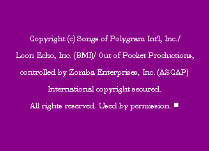 Copyright (0) Songs of Polygram 111th Incl
Loon Echo, Inc. (BMW Out of Pockct Pmducnbns,
controlled by Zomba Enwrpriscs, Inc. (AS CAP)
Inmn'onsl copyright Banned.

All rights named. Used by pmm'ssion. I