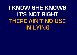 I KNOW SHE KNOWS
IT'S NOT RIGHT
THERE AIN'T NU USE

IN LYING