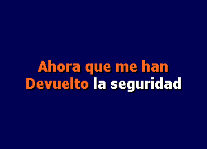 Ahora que me han

Devuelto la seguridad