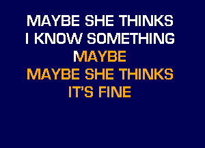 MAYBE SHE THINKS
I KNOW SOMETHING
MAYBE
Ml-WBE SHE THINKS
IT'S FINE