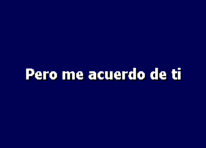 Pero me acuerdo de ti