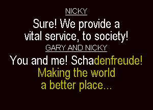 NICKY

Sure! We provide a

vital service, to society!
GARY AND NICKY

You and me! Schadenfreude!
Making the world
a better place...