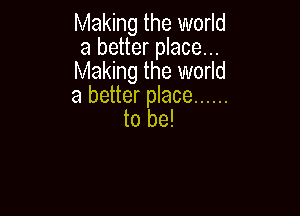 Making the world
a better place...
Making the world

a better place ......

to be!
