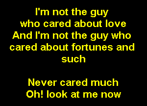 I'm not the guy
who cared about love
And I'm not the guy who
cared about fortunes and
such

Never cared much
Oh! look at me now