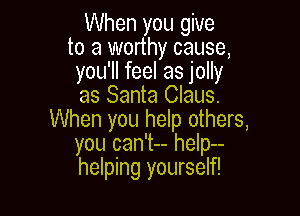 When you give
to a worthy cause,
you'll feel as jolly
as Santa Claus.

When you help others,
you can't-- help--
helping yourself!