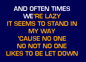 AND OFTEN TIMES
WERE LAZY
IT SEEMS T0 STAND IN
MY WAY
'CAUSE NO ONE
N0 NOT NO ONE
LIKES TO BE LET DOWN