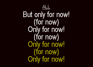 ALL

But onlffor now!
(for now)
Only for now!

(for now)
Only for now!
(for now)
Only for now!
