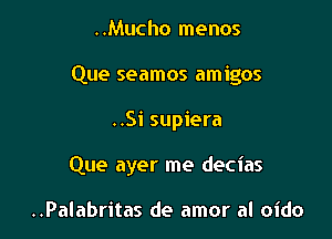 ..Mucho menos
Que seamos amigos

..Si supiera

Que ayer me decias

..Palabritas de amor al oido