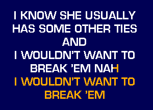 I KNOW SHE USUALLY
HAS SOME OTHER TIES
AND
I WOULDN'T WANT TO
BREAK 'EM NAH
I WOULDN'T WANT TO
BREAK 'EM