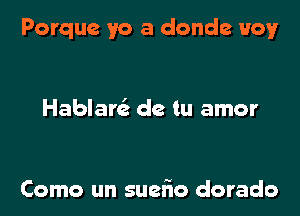 Porque yo a donde Boy

Hablarcfg de tu amor

Como un suelio dorado