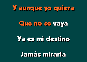 V aunque yo quiera

Que no se uaya
Va es mi destino

lamzils mirarla