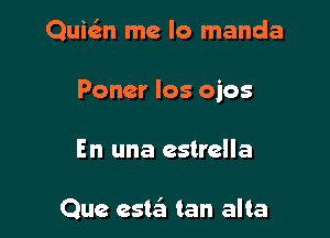 Quwn me lo manda

Poner los ojos

En una estrella

Que estza tan alta