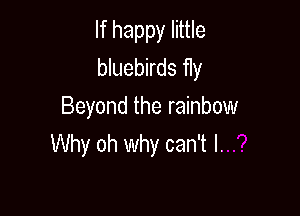 If happy little
bluebirds fly
Beyond the rainbow

Why oh why can't I