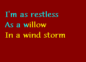 I'm as restless
As a willow

In a wind storm