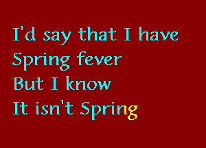 I'd say that I have
Spring fever

But I know
It isn't Spring