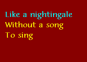 Like a nightingale
Without a song

To sing