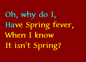 Oh, why do I,
Have Spring fever,

When I know
It isn't Spring?
