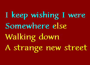 I keep wishing I were
Somewhere else

Walking down
A strange new street