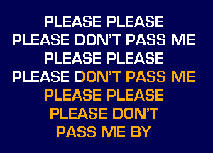 PLEASE PLEASE
PLEASE DON'T PASS ME
PLEASE PLEASE
PLEASE DON'T PASS ME
PLEASE PLEASE
PLEASE DON'T
PASS ME BY