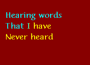 Hearing words
That I have

Never hea rd