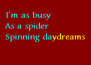 I'm as busy
As a spider

Spinning daydreams