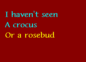 I haven't seen
A crocus

Or a rosebud