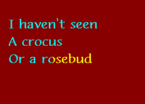 I haven't seen
A crocus

Or a rosebud