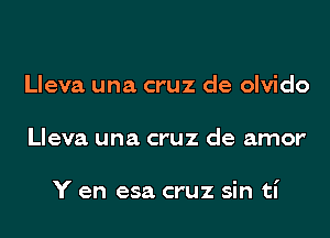 Lleva una cruz de olvido
Lleva una cruz de amor'

Y en esa cruz sin ti