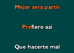 Mejor sera partir'

Preerro asi

Que hacerte mal